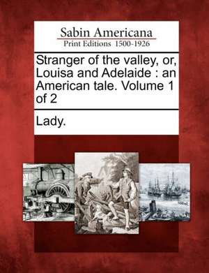 Stranger of the Valley, Or, Louisa and Adelaide: An American Tale. Volume 1 of 2 de Lady