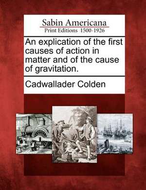 An Explication of the First Causes of Action in Matter and of the Cause of Gravitation. de Cadwallader Colden