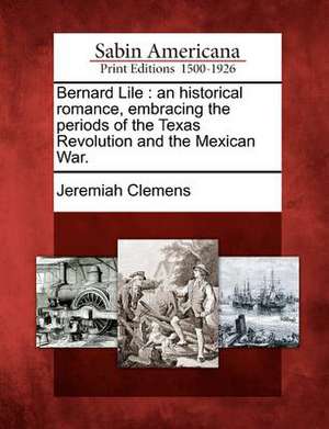 Bernard Lile: An Historical Romance, Embracing the Periods of the Texas Revolution and the Mexican War. de Jeremiah Clemens