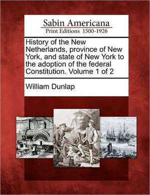 History of the New Netherlands, Province of New York, and State of New York to the Adoption of the Federal Constitution. Volume 1 of 2 de William Dunlap