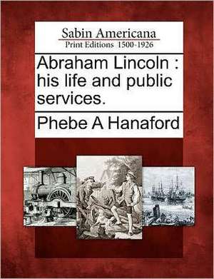 Abraham Lincoln: His Life and Public Services. de Phebe Ann Hanaford