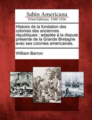 Histoire de La Fondation Des Colonies Des Anciennes R Publiques de William Barron