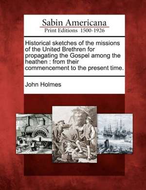 Historical Sketches of the Missions of the United Brethren for Propagating the Gospel Among the Heathen: From Their Commencement to the Present Time. de John Holmes