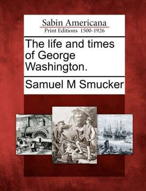 The Life and Times of George Washington. de Samuel Mosheim Smucker