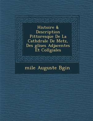 Histoire & Description Pittoresque De La Cath&#65533;drale De Metz, Des &#65533;glises Adjacentes Et Coll&#65533;giales de B&