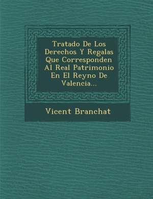 Tratado De Los Derechos Y Regal&#65533;as Que Corresponden Al Real Patrimonio En El Reyno De Valencia... de Vicent Branchat