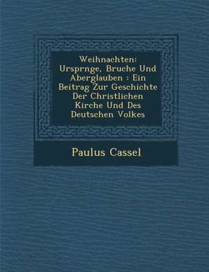 Weihnachten: Urspr Nge, Brauche Und Aberglauben: Ein Beitrag Zur Geschichte Der Christlichen Kirche Und Des Deutschen Volkes de Paulus Cassel