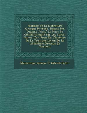 Histoire de La Litt Rature Grecque Profane, Depuis Son Origine Jusqu' La Prise de Constantinople Par Les Turcs, Suivie D'Un PR Cis de L'Histoire de La