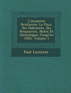 L'amazonie Br&#65533;silienne: Le Pays, Ses Habitants, Ses Ressources, Notes Et Statistiques Jusqu'en 1920, Volume 1 de Paul Lecointe