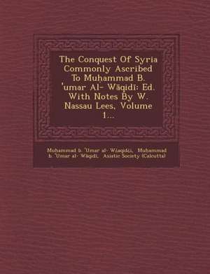 The Conquest of Syria Commonly Ascribed to Mu Ammad B. 'Umar Al- W Qid: Ed. with Notes by W. Nassau Lees, Volume 1... de Mu Ammad B. 'Umar Al- W. Aqid I.