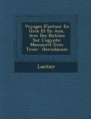 Voyages D'Ant Nor En Gr Ce Et En Asie, Avec Des Notions Sur L'Egypte: Manuscrit Grec Trouv Herculanum de Lantier