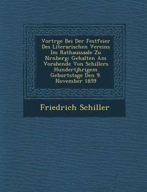 Vortr&#65533;ge Bei Der Festfeier Des Literarischen Vereins Im Rathaussaale Zu N&#65533;rnberg: Gehalten Am Vorabende Von Schillers Hundertj&#65533;hr de Friedrich Schiller