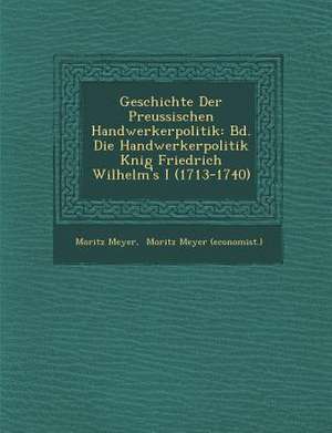 Geschichte Der Preussischen Handwerkerpolitik: Bd. Die Handwerkerpolitik K Nig Friedrich Wilhelm's I (1713-1740) de Moritz Meyer