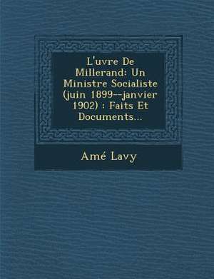 L'Uvre de Millerand: Un Ministre Socialiste (Juin 1899--Janvier 1902): Faits Et Documents... de Ame Lavy