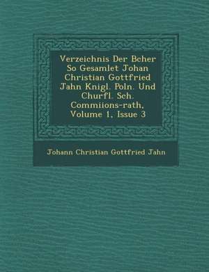 Verzeichnis Der B Cher So Gesamlet Johan Christian Gottfried Jahn K Nigl. Poln. Und Churfl. S Ch . Commi Ions-Rath, Volume 1, Issue 3 de Johann Christian Gottfried Jahn