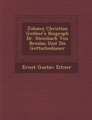 Johann Christian G&#65533;nther's Biograph Dr. Steinbach Von Breslau Und Die Gottschedianer de Ernst Gustav Eitner