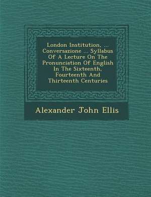 London Institution, ... Conversazione ... Syllabus of a Lecture on the Pronunciation of English in the Sixteenth, Fourteenth and Thirteenth Centuries de Alexander John Ellis