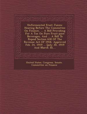 Unfermented Fruit Juices: Hearing Before the Committee on Finance, ... a Bill Providing for a Tax on Pure Fruit-Juice Beverages, and ... a Bill de United States Congress Senate Committ