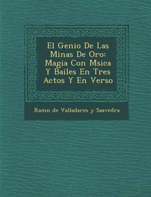 El Genio de Las Minas de Oro: Magia Con M Sica y Bailes En Tres Actos y En Verso de Ram N. de Valladares y. Saavedra