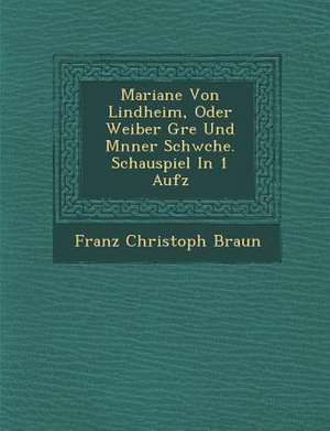 Mariane Von Lindheim, Oder Weiber Gr E Und M Nner Schw Che. Schauspiel in 1 Aufz de Franz Christoph Braun