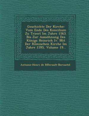 Geschichte Der Kirche: Vom Ende Des Koncilium Zu Trient Im Jahre 1563. Bis Zur Aussohnung Des Konigs Heinrich IV. Mit Der Romischen Kirche Im de Antoine Henri De Berault-Bercastel