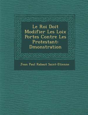 Le Roi Doit Modifier Les Loix Port Es Contre Les Protestant: D Monstration de Jean Paul Rabaut Saint-Etienne