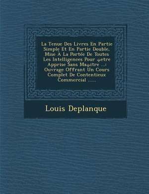 La Tenue Des Livres En Partie Simple Et En Partie Double, Mise À La Portée De Toutes Les Intelligences Pour &#1660;etre Apprise Sans Ma&#1660;itre ... de Louis Deplanque