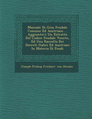 Manuale Di Gius Feudale Comune Ed Austriaco ... Aggiuntovi Un Estratto del Codice Feudale Veneto, Ed Una Raccolta Dei Decreti Italici Ed Austriaci in de Joseph-Prokop Freiherr Von Heinke