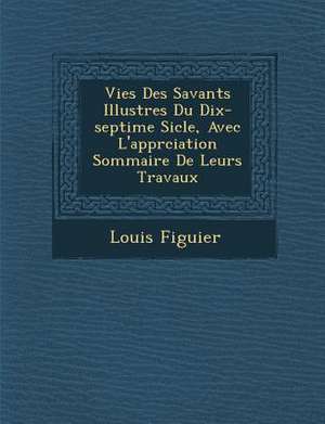 Vies Des Savants Illustres Du Dix-Septi Me Si Cle, Avec L'Appr Ciation Sommaire de Leurs Travaux de Louis Figuier