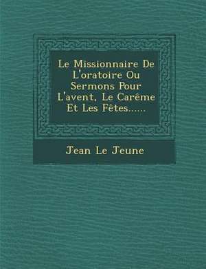 Le Missionnaire De L'oratoire Ou Sermons Pour L'avent, Le Carême Et Les Fêtes...... de Jean Le Jeune