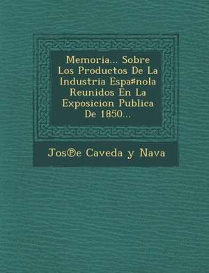 Memoria... Sobre Los Productos de La Industria Espa Nola Reunidos En La Exposicion Publica de 1850... de Jos E Caveda Y Nava