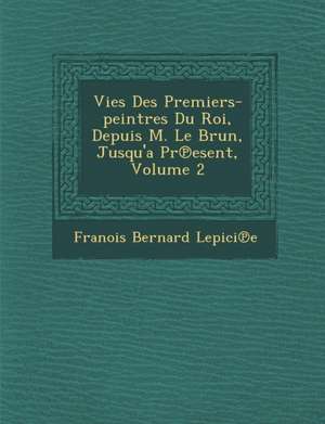 Vies Des Premiers-Peintres Du Roi, Depuis M. Le Brun, Jusqu'a PR Esent, Volume 2 de Fran Ois Bernard Lepici E.