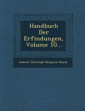 Handbuch Der Erfindungen, Volume 10... de Gabriel Christoph Benjamin Busch