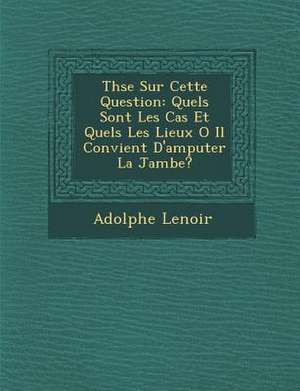 Th&#65533;se Sur Cette Question: Quels Sont Les Cas Et Quels Les Lieux O&#65533; Il Convient D'amputer La Jambe? de Adolphe Lenoir