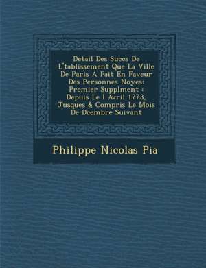 Detail Des Succ&#65533;s De L'&#65533;tablissement Que La Ville De Paris A Fait En Faveur Des Personnes Noy&#65533;es: Premier Suppl&#65533;ment: Depu de Philippe Nicolas Pia