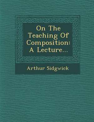 On the Teaching of Composition: A Lecture... de Arthur Sidgwick