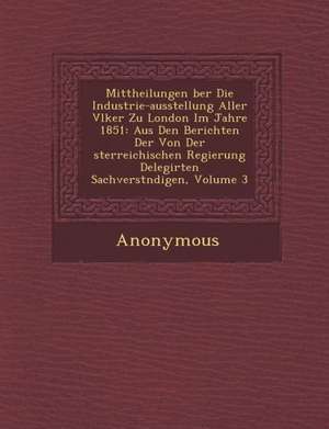 Mittheilungen Ber Die Industrie-Ausstellung Aller V Lker Zu London Im Jahre 1851: Aus Den Berichten Der Von Der Sterreichischen Regierung Delegirten S de Anonymous