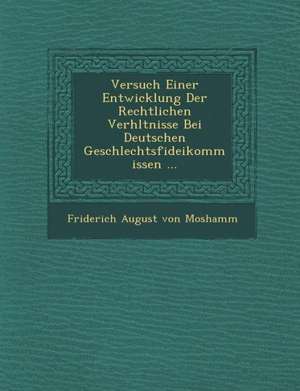 Versuch Einer Entwicklung Der Rechtlichen Verh Ltnisse Bei Deutschen Geschlechtsfideikommissen ... de Friderich August Von Moshamm