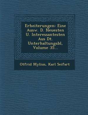 Erheiterungen: Eine Ausw. D. Neuesten U. Interessantesten Aus Dt. Unterhaltungsbl, Volume 35... de Otfrid Mylius