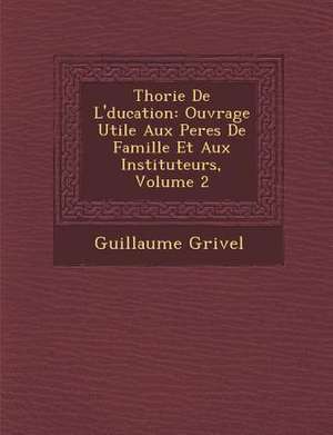 Th&#65533;orie De L'&#65533;ducation: Ouvrage Utile Aux Peres De Famille Et Aux Instituteurs, Volume 2 de Guillaume Grivel