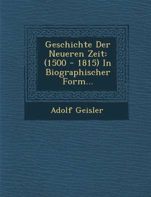 Geschichte Der Neueren Zeit: (1500 - 1815) In Biographischer Form... de Adolf Geisler