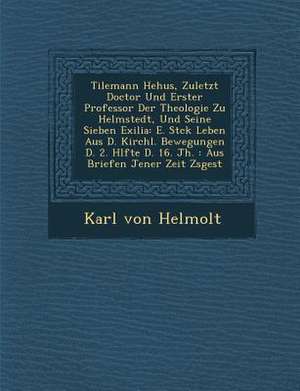 Tilemann He Hus, Zuletzt Doctor Und Erster Professor Der Theologie Zu Helmstedt, Und Seine Sieben Exilia: E. St Ck Leben Aus D. Kirchl. Bewegungen D. de Karl von Helmolt