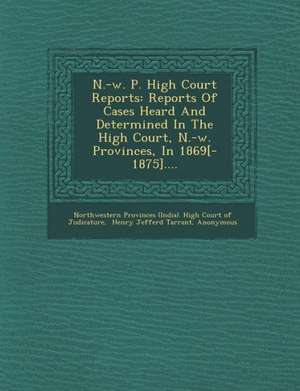 N.-W. P. High Court Reports: Reports of Cases Heard and Determined in the High Court, N.-W. Provinces, in 1869[-1875].... de Northwestern Provinces (India) High Cou