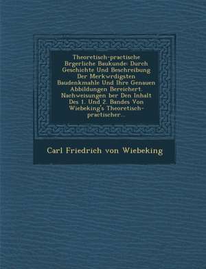 Theoretisch-Practische B Rgerliche Baukunde: Durch Geschichte Und Beschreibung Der Merkw Rdigsten Baudenkmahle Und Ihre Genauen Abbildungen Bereichert de Carl Friedrich Von Wiebeking