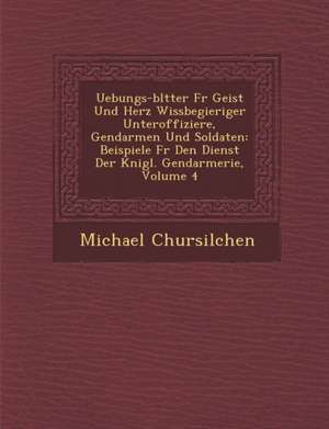 Uebungs-Bl Tter Fur Geist Und Herz Wissbegieriger Unteroffiziere, Gendarmen Und Soldaten: Beispiele Fur Den Dienst Der K Nigl. Gendarmerie, Volume 4 de Michael Chursilchen