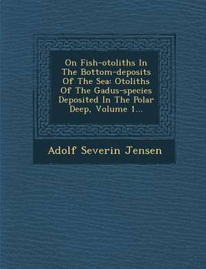 On Fish-Otoliths in the Bottom-Deposits of the Sea: Otoliths of the Gadus-Species Deposited in the Polar Deep, Volume 1... de Adolf Severin Jensen