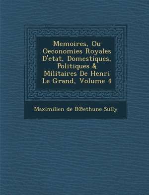 Memoires, Ou Oeconomies Royales D'Etat, Domestiques, Politiques & Militaires de Henri Le Grand, Volume 4 de Maximilien De B. Ethune Sully