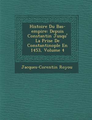 Histoire Du Bas-empire: Depuis Constantin Jusqu'&#65533; La Prise De Constantinople En 1453, Volume 4 de Jacques-Corentin Royou