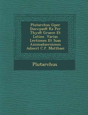 Plutarchus Gper Duswp As@ Ka Per T Hys@ Graece Et Latine. Varias Lectiones Et Suas Animaduersiones Adiecit C.F. Matthaei de Plutarch