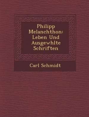 Philipp Melanchthon: Leben Und Ausgew&#65533;hlte Schriften de Carl Schmidt